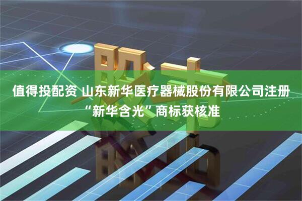 值得投配资 山东新华医疗器械股份有限公司注册“新华含光”商标获核准