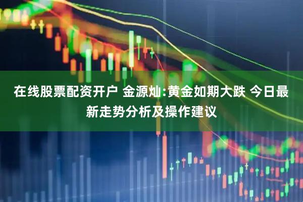 在线股票配资开户 金源灿:黄金如期大跌 今日最新走势分析及操作建议