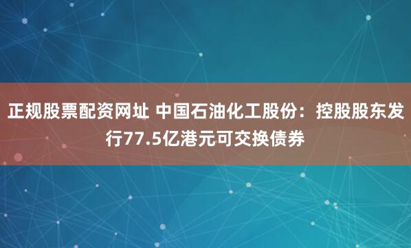 正规股票配资网址 中国石油化工股份：控股股东发行77.5亿港元可交换债券