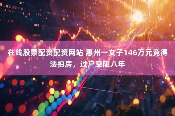 在线股票配资配资网站 惠州一女子146万元竞得法拍房，过户受阻八年