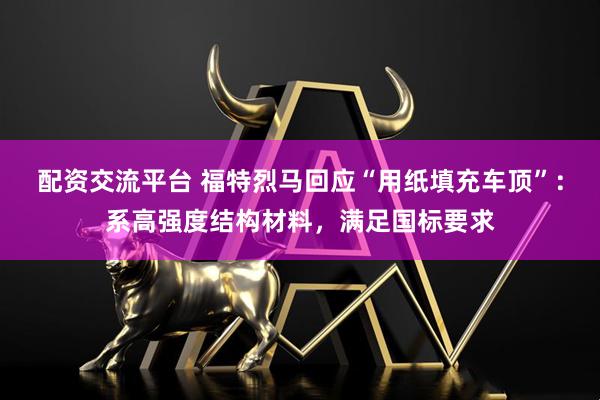 配资交流平台 福特烈马回应“用纸填充车顶”：系高强度结构材料，满足国标要求