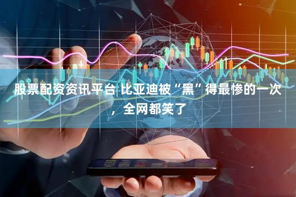 股票配资资讯平台 比亚迪被“黑”得最惨的一次，全网都笑了