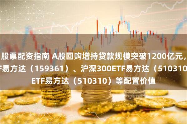股票配资指南 A股回购增持贷款规模突破1200亿元，关注A500ETF易方达（159361）、沪深300ETF易方达（510310）等配置价值
