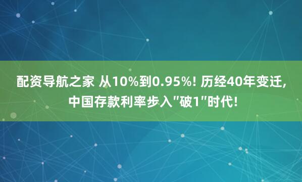 配资导航之家 从10%到0.95%! 历经40年变迁, 中国存款利率步入″破1″时代!