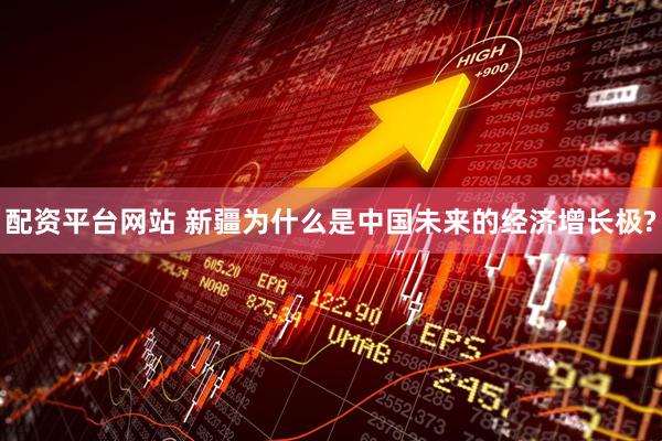 配资平台网站 新疆为什么是中国未来的经济增长极?