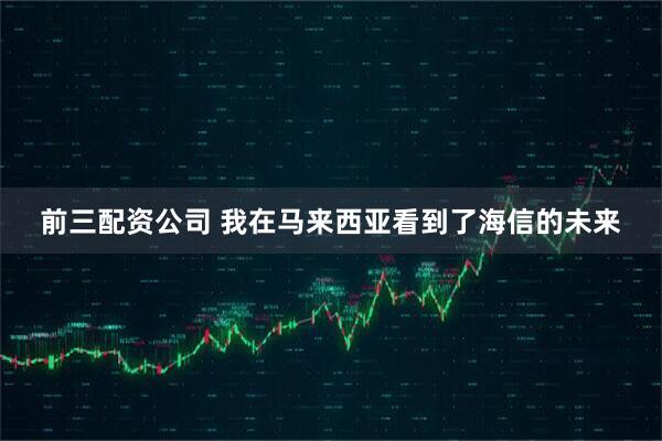 前三配资公司 我在马来西亚看到了海信的未来