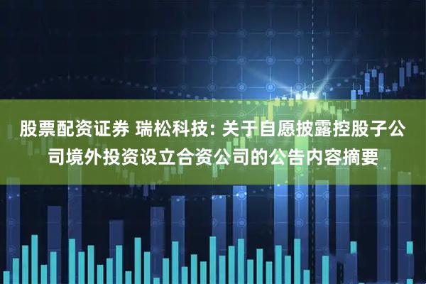 股票配资证券 瑞松科技: 关于自愿披露控股子公司境外投资设立合资公司的公告内容摘要