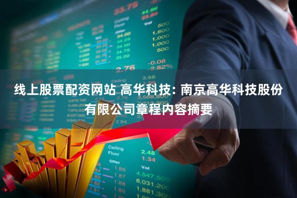 线上股票配资网站 高华科技: 南京高华科技股份有限公司章程内容摘要