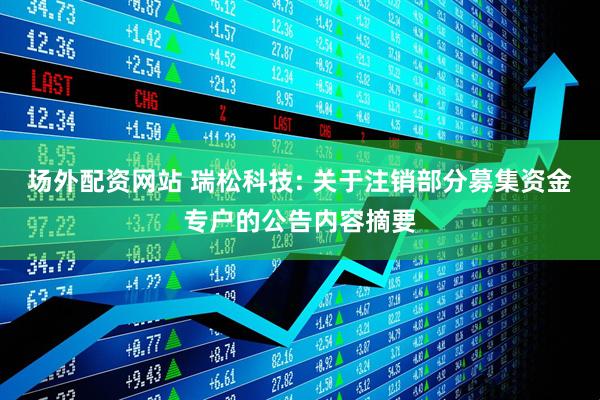 场外配资网站 瑞松科技: 关于注销部分募集资金专户的公告内容摘要
