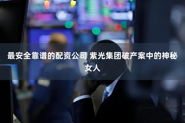 最安全靠谱的配资公司 紫光集团破产案中的神秘女人