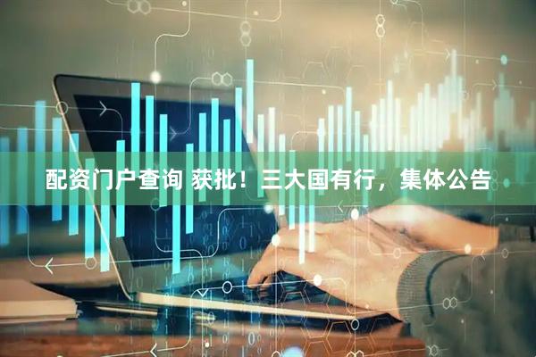 配资门户查询 获批！三大国有行，集体公告