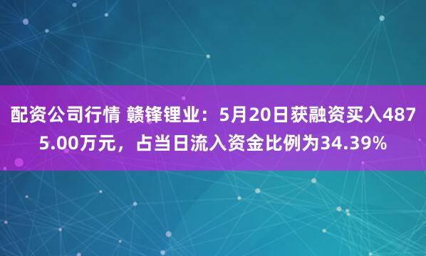 配资公司行情 赣锋锂业：5月20日获融资买入4875.00万元，占当日流入资金比例为34.39%