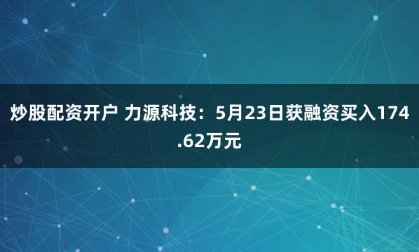 炒股配资开户 力源科技：5月23日获融资买入174.62万元