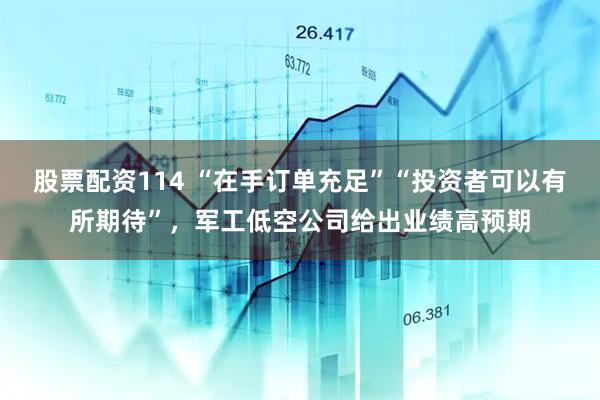 股票配资114 “在手订单充足”“投资者可以有所期待”，军工低空公司给出业绩高预期