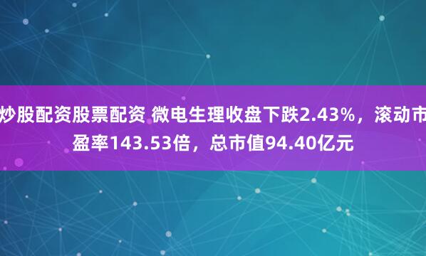 炒股配资股票配资 微电生理收盘下跌2.43%，滚动市盈率143.53倍，总市值94.40亿元