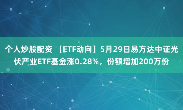 个人炒股配资 【ETF动向】5月29日易方达中证光伏产业ETF基金涨0.28%，份额增加200万份