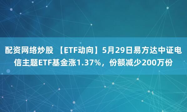 配资网络炒股 【ETF动向】5月29日易方达中证电信主题ETF基金涨1.37%，份额减少200万份