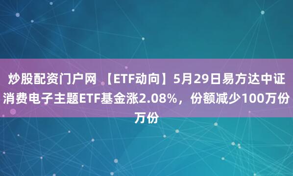 炒股配资门户网 【ETF动向】5月29日易方达中证消费电子主题ETF基金涨2.08%，份额减少100万份