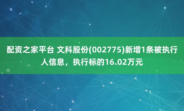 配资之家平台 文科股份(002775)新增1条被执行人信息，执行标的16.02万元