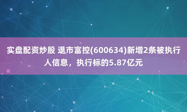 实盘配资炒股 退市富控(600634)新增2条被执行人信息，执行标的5.87亿元