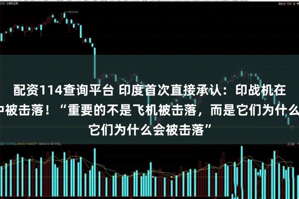 配资114查询平台 印度首次直接承认：印战机在印巴冲突中被击落！“重要的不是飞机被击落，而是它们为什么会被击落”