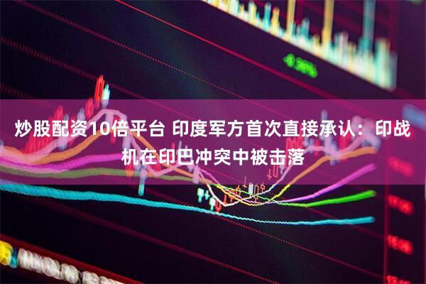 炒股配资10倍平台 印度军方首次直接承认：印战机在印巴冲突中被击落