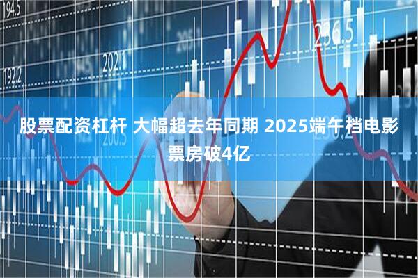 股票配资杠杆 大幅超去年同期 2025端午档电影票房破4亿