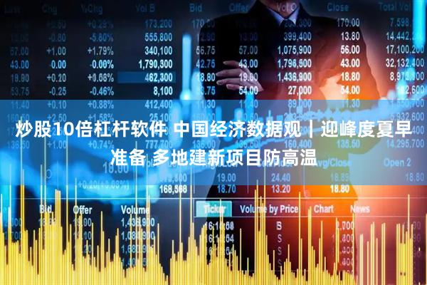 炒股10倍杠杆软件 中国经济数据观｜迎峰度夏早准备 多地建新项目防高温