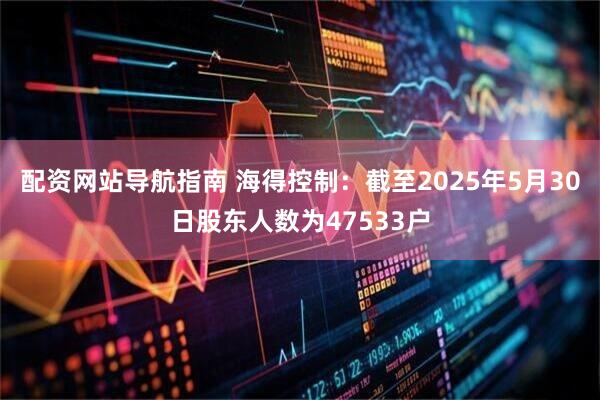 配资网站导航指南 海得控制：截至2025年5月30日股东人数为47533户