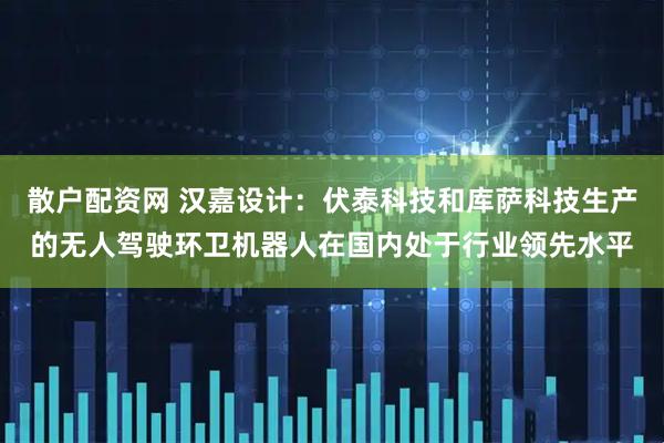 散户配资网 汉嘉设计：伏泰科技和库萨科技生产的无人驾驶环卫机器人在国内处于行业领先水平