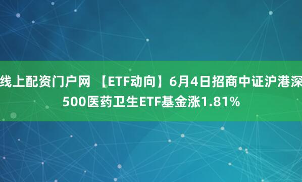 线上配资门户网 【ETF动向】6月4日招商中证沪港深500医药卫生ETF基金涨1.81%