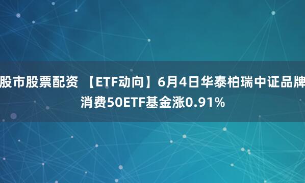 股市股票配资 【ETF动向】6月4日华泰柏瑞中证品牌消费50ETF基金涨0.91%