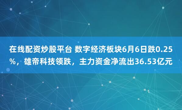 在线配资炒股平台 数字经济板块6月6日跌0.25%，雄帝科技领跌，主力资金净流出36.53亿元