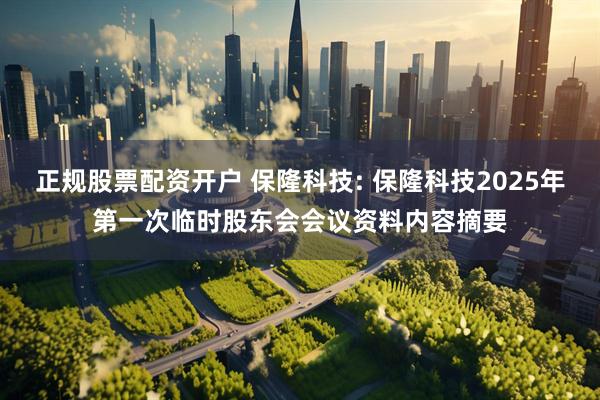 正规股票配资开户 保隆科技: 保隆科技2025年第一次临时股东会会议资料内容摘要