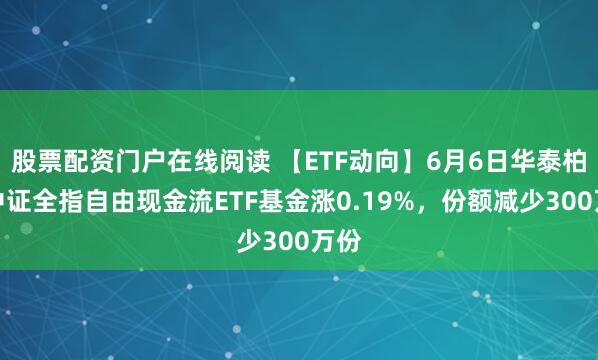 股票配资门户在线阅读 【ETF动向】6月6日华泰柏瑞中证全指自由现金流ETF基金涨0.19%，份额减少300万份