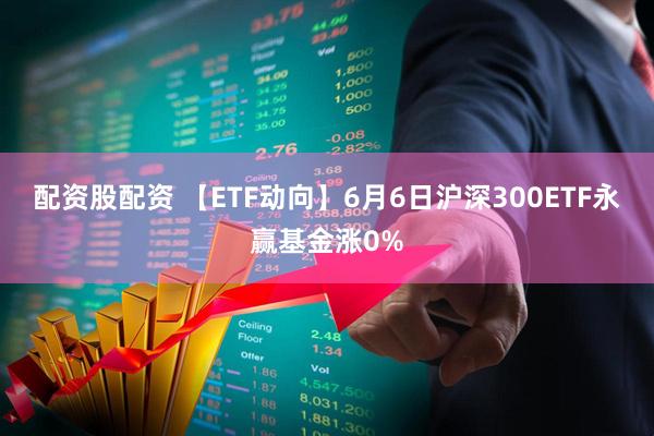 配资股配资 【ETF动向】6月6日沪深300ETF永赢基金涨0%