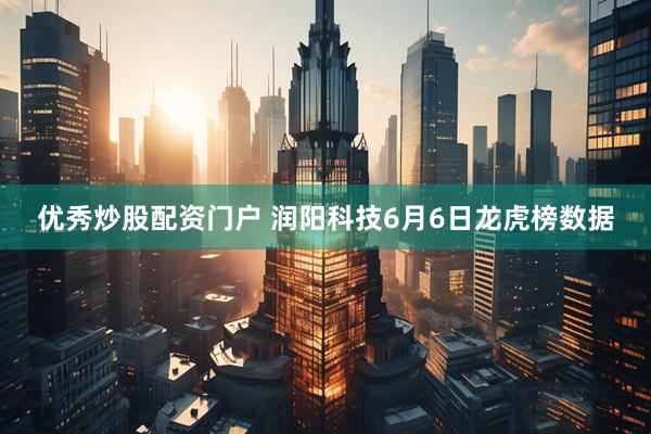 优秀炒股配资门户 润阳科技6月6日龙虎榜数据