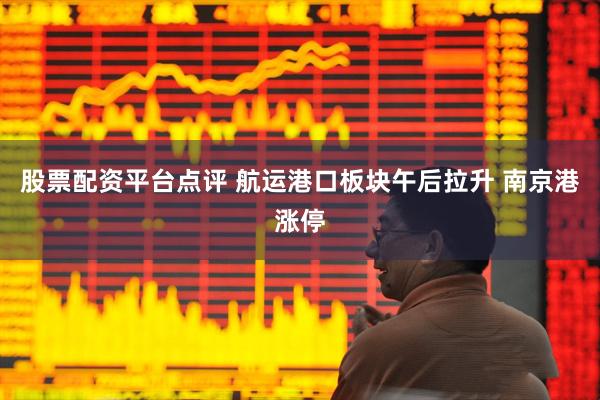 股票配资平台点评 航运港口板块午后拉升 南京港涨停