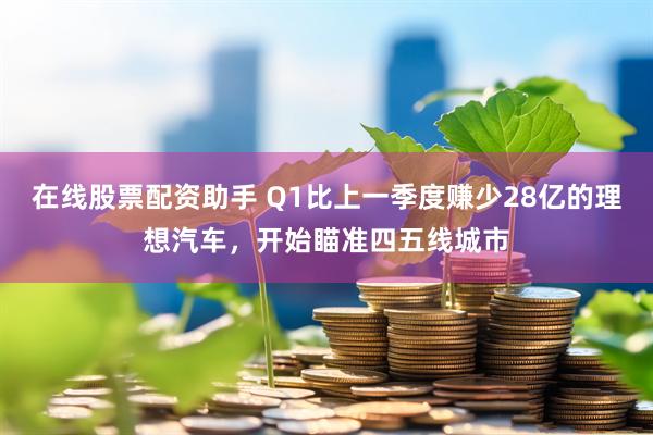 在线股票配资助手 Q1比上一季度赚少28亿的理想汽车，开始瞄准四五线城市