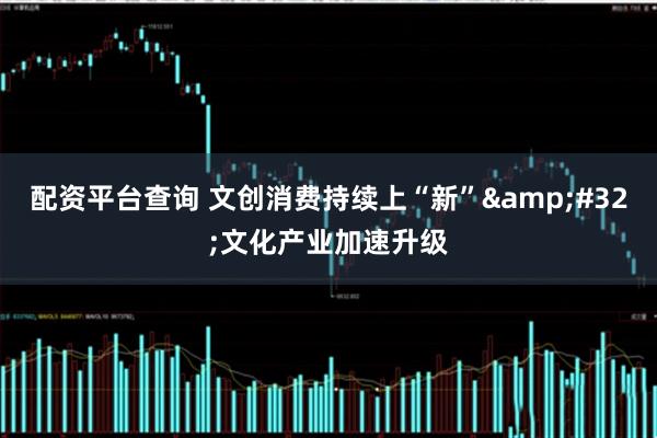 配资平台查询 文创消费持续上“新”&#32;文化产业加速升级