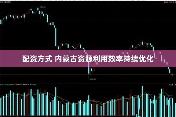 配资方式 内蒙古资源利用效率持续优化