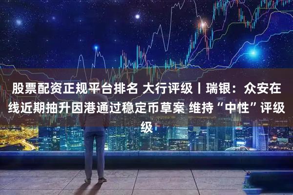 股票配资正规平台排名 大行评级丨瑞银：众安在线近期抽升因港通过稳定币草案 维持“中性”评级