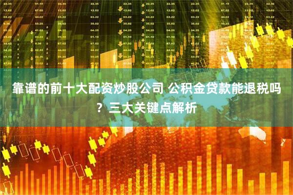 靠谱的前十大配资炒股公司 公积金贷款能退税吗？三大关键点解析