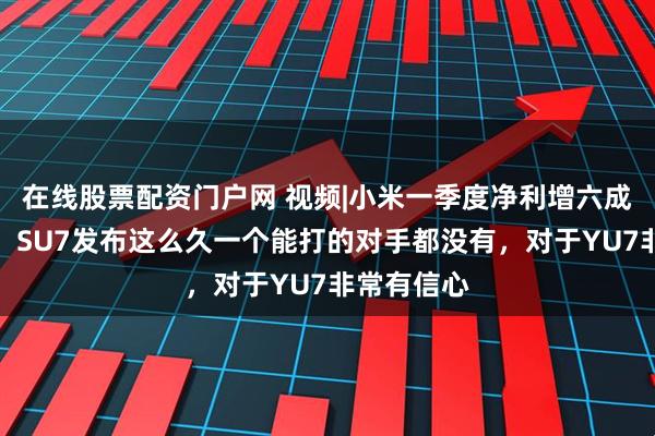 在线股票配资门户网 视频|小米一季度净利增六成，卢伟冰：SU7发布这么久一个能打的对手都没有，对于YU7非常有信心