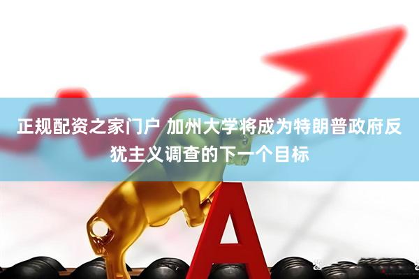 正规配资之家门户 加州大学将成为特朗普政府反犹主义调查的下一个目标