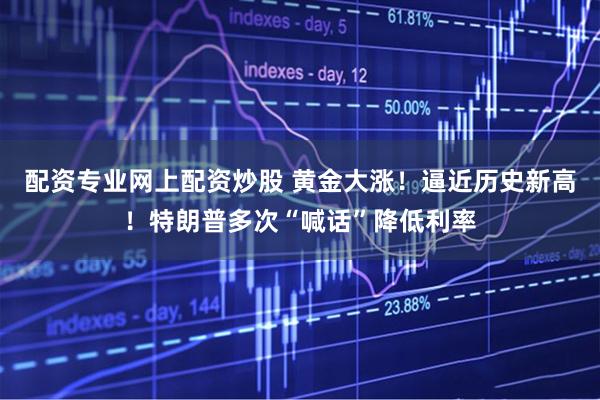 配资专业网上配资炒股 黄金大涨！逼近历史新高！特朗普多次“喊话”降低利率