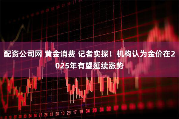 配资公司网 黄金消费 记者实探！机构认为金价在2025年有望延续涨势