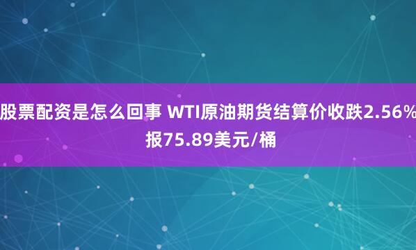 股票配资是怎么回事 WTI原油期货结算价收跌2.56% 报75.89美元/桶