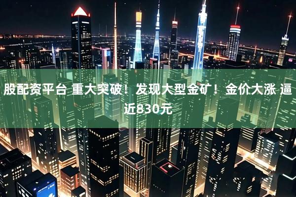 股配资平台 重大突破！发现大型金矿！金价大涨 逼近830元