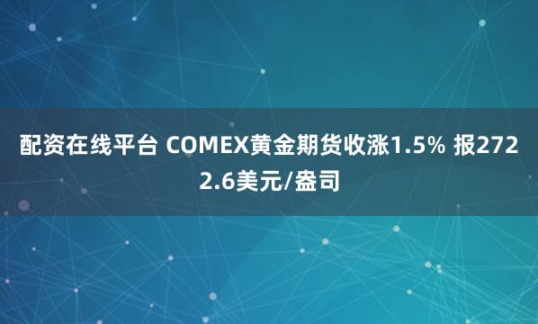 配资在线平台 COMEX黄金期货收涨1.5% 报2722.6美元/盎司